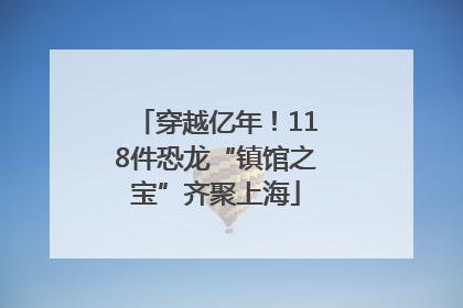 穿越亿年！118件恐龙“镇馆之宝”齐聚上海