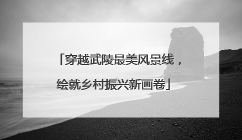 穿越武陵最美风景线，绘就乡村振兴新画卷