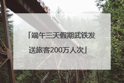 端午三天假期武铁发送旅客200万人次