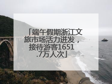 端午假期浙江文旅市场活力迸发，接待游客1651.7万人次