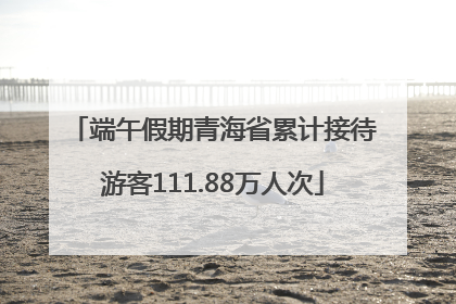端午假期青海省累计接待游客111.88万人次