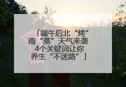 端午后北“烤”南“蒸”天气来袭 4个关键词让你养生“不迷路”