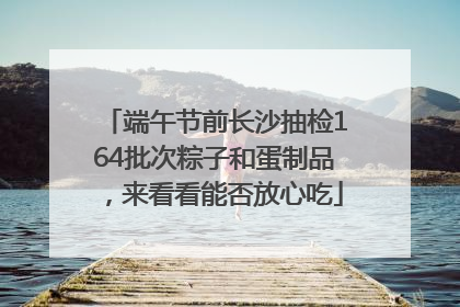 端午节前长沙抽检164批次粽子和蛋制品，来看看能否放心吃