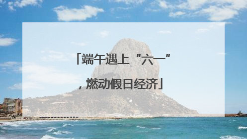 端午遇上“六一”，燃动假日经济
