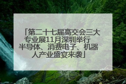 第二十七届高交会三大专业展11月深圳举行 半导体、消费电子、机器人产业盛宴来袭