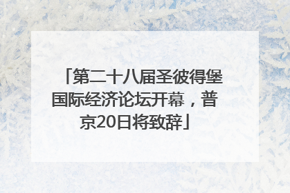 第二十八届圣彼得堡国际经济论坛开幕，普京20日将致辞