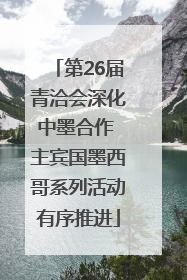 第26届青洽会深化中墨合作 主宾国墨西哥系列活动有序推进