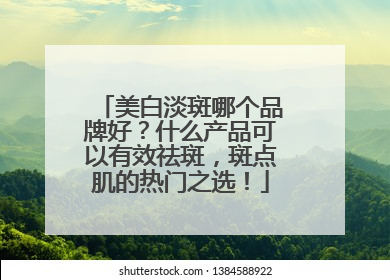 美白淡斑哪个品牌好？什么产品可以有效祛斑，斑点肌的热门之选！