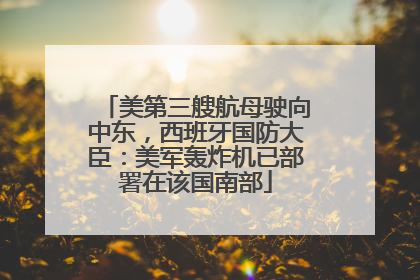 美第三艘航母驶向中东，西班牙国防大臣：美军轰炸机已部署在该国南部