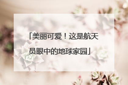 美丽可爱！这是航天员眼中的地球家园