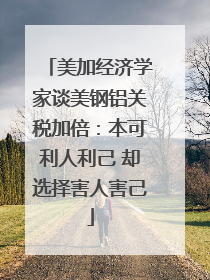 美加经济学家谈美钢铝关税加倍：本可利人利己 却选择害人害己