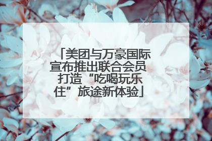 美团与万豪国际宣布推出联合会员 打造“吃喝玩乐住”旅途新体验