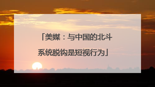 美媒：与中国的北斗系统脱钩是短视行为