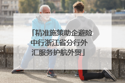 精准施策助企避险 中行浙江省分行外汇服务护航外贸