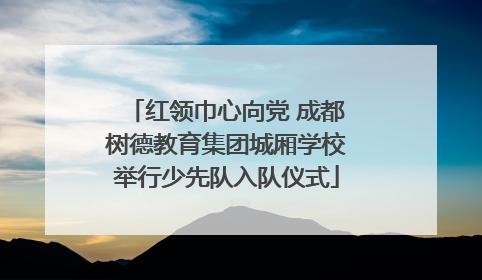 红领巾心向党 成都树德教育集团城厢学校举行少先队入队仪式