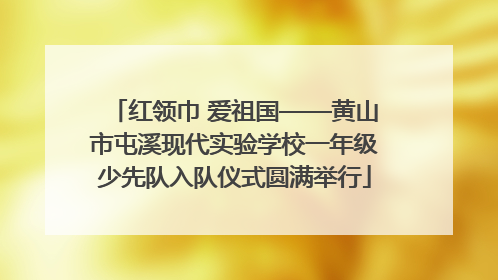 红领巾 爱祖国——黄山市屯溪现代实验学校一年级少先队入队仪式圆满举行