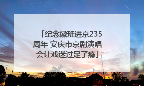 纪念徽班进京235周年 安庆市京剧演唱会让戏迷过足了瘾