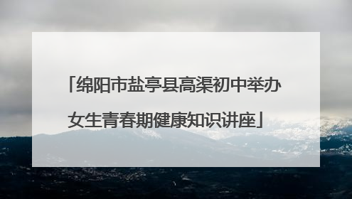 绵阳市盐亭县高渠初中举办女生青春期健康知识讲座