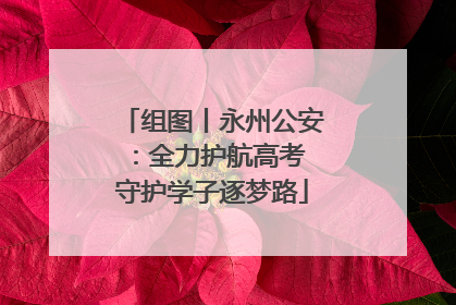 组图丨永州公安：全力护航高考 守护学子逐梦路