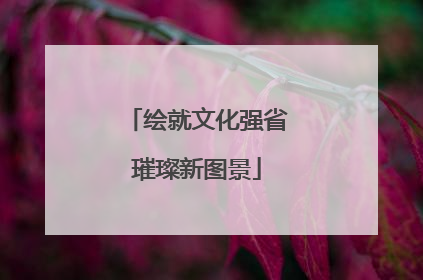 绘就文化强省璀璨新图景