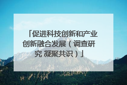 促进科技创新和产业创新融合发展（调查研究 凝聚共识）