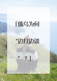 俄乌为何“边打边谈”？