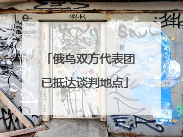 俄乌双方代表团已抵达谈判地点