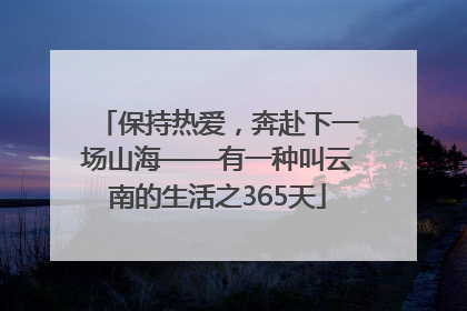 保持热爱，奔赴下一场山海——有一种叫云南的生活之365天