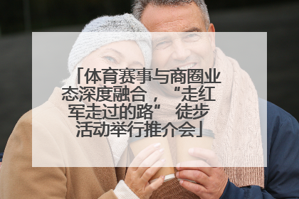 体育赛事与商圈业态深度融合，“走红军走过的路” 徒步活动举行推介会