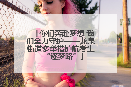 你们奔赴梦想 我们全力守护——龙泉街道多举措护航考生“逐梦路”