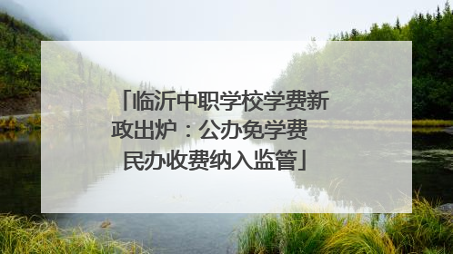 临沂中职学校学费新政出炉：公办免学费 民办收费纳入监管