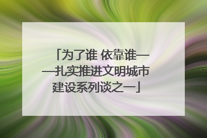 为了谁 依靠谁——扎实推进文明城市建设系列谈之一