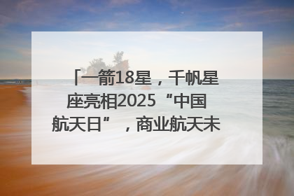 一箭18星，千帆星座亮相2025“中国航天日”，商业航天未来如何改变人类生活？｜海上生明月