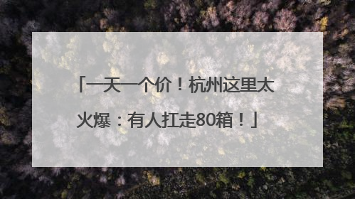 一天一个价！杭州这里太火爆：有人扛走80箱！