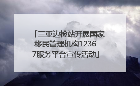 三亚边检站开展国家移民管理机构12367服务平台宣传活动