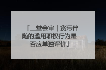 三堂会审｜贪污伴随的滥用职权行为是否应单独评价