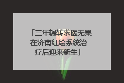 三年辗转求医无果 在济南红绘系统治疗后迎来新生