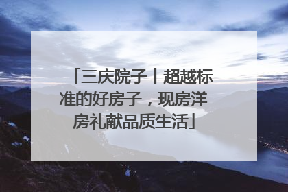 三庆院子丨超越标准的好房子，现房洋房礼献品质生活