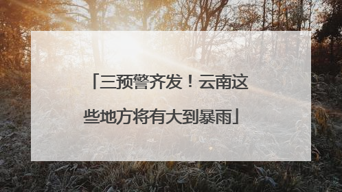 三预警齐发！云南这些地方将有大到暴雨
