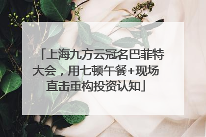 上海九方云冠名巴菲特大会，用七顿午餐+现场直击重构投资认知