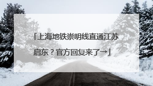 上海地铁崇明线直通江苏启东？官方回复来了→