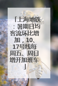 上海地铁：暑期日均客流环比增加，10、17号线每周五、周日增开加班车