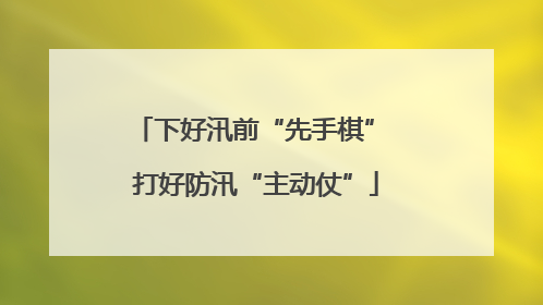 下好汛前“先手棋” 打好防汛“主动仗”