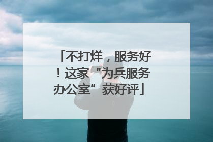 不打烊，服务好！这家“为兵服务办公室”获好评