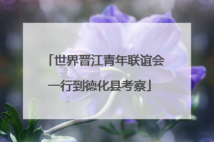 世界晋江青年联谊会一行到德化县考察