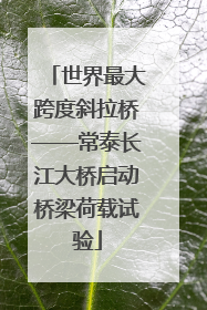 世界最大跨度斜拉桥——常泰长江大桥启动桥梁荷载试验
