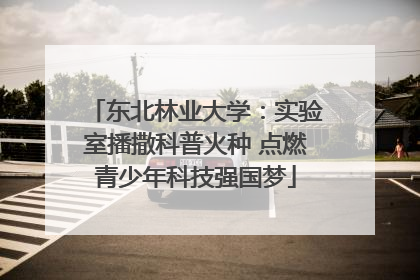 东北林业大学：实验室播撒科普火种 点燃青少年科技强国梦