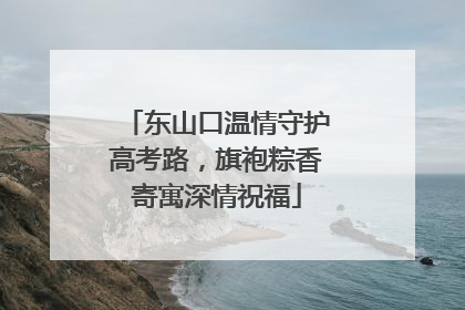 东山口温情守护高考路，旗袍粽香寄寓深情祝福