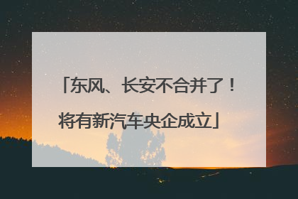 东风、长安不合并了！将有新汽车央企成立