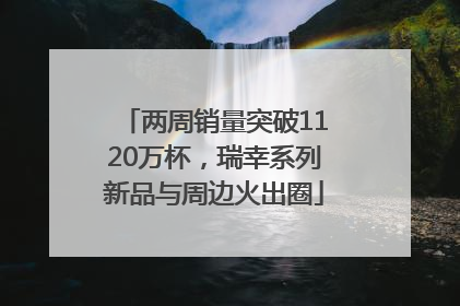 两周销量突破1120万杯，瑞幸系列新品与周边火出圈